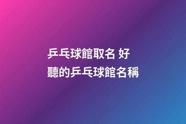 乒乓球館取名 好聽的乒乓球館名稱-第1張-店鋪起名-玄機派